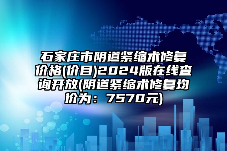 石家庄市阴道紧缩术修复价格(价目)2024版在线查询开放(阴道紧缩术修复均价为：7570元)