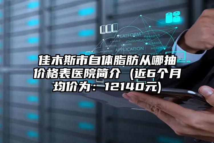 佳木斯市自体脂肪从哪抽价格表医院简介 (近6个月均价为：12140元)