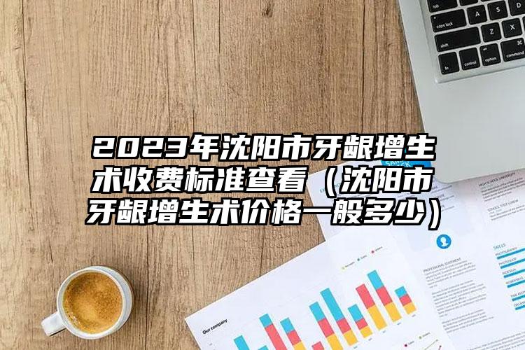 2023年沈阳市牙龈增生术收费标准查看（沈阳市牙龈增生术价格一般多少）