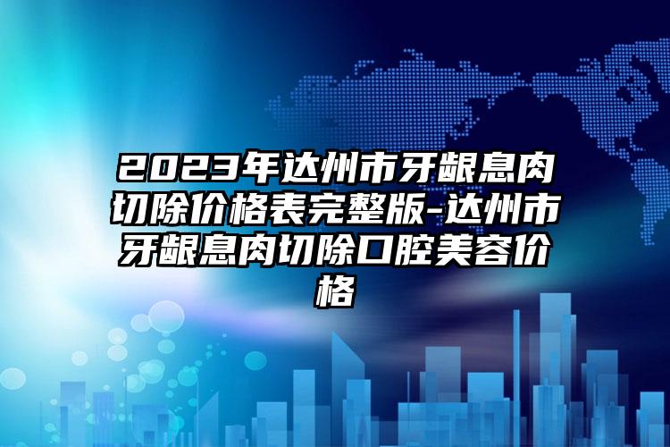 2023年达州市牙龈息肉切除价格表完整版-达州市牙龈息肉切除口腔美容价格