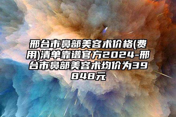 邢台市鼻部美容术价格(费用)清单靠谱官方2024-邢台市鼻部美容术均价为39848元