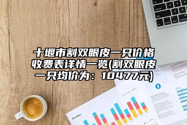 十堰市割双眼皮一只价格收费表详情一览(割双眼皮一只均价为：10477元)