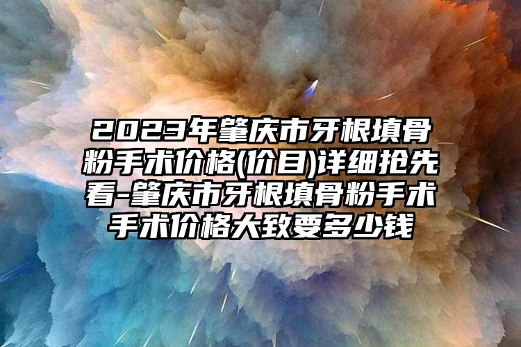 2023年肇庆市牙根填骨粉手术价格(价目)详细抢先看-肇庆市牙根填骨粉手术手术价格大致要多少钱