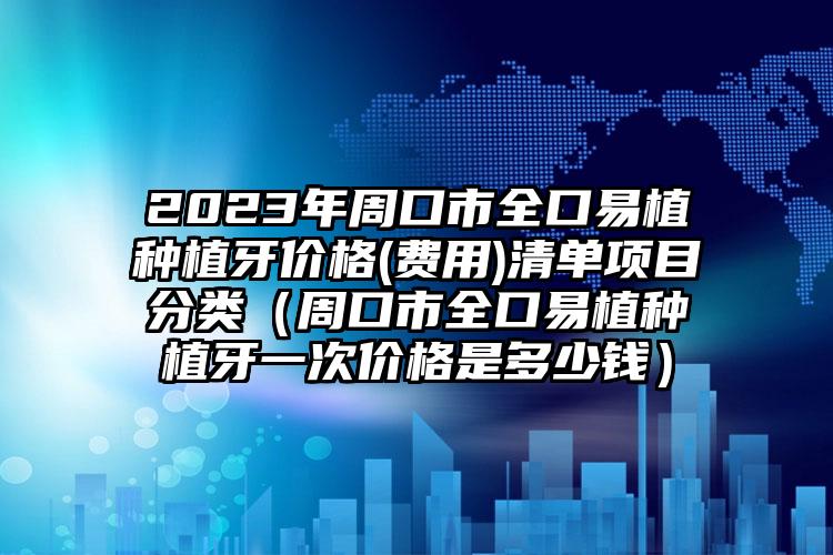 2023年周口市全口易植种植牙价格(费用)清单项目分类（周口市全口易植种植牙一次价格是多少钱）