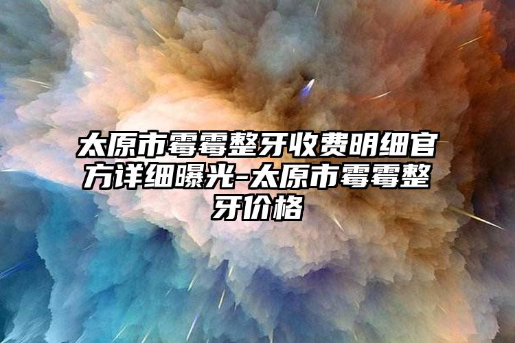 太原市霉霉整牙收费明细官方详细曝光-太原市霉霉整牙价格