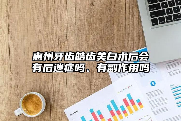 惠州牙齿皓齿美白术后会有后遗症吗、有副作用吗