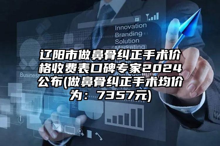 辽阳市做鼻骨纠正手术价格收费表口碑专家2024公布(做鼻骨纠正手术均价为：7357元)