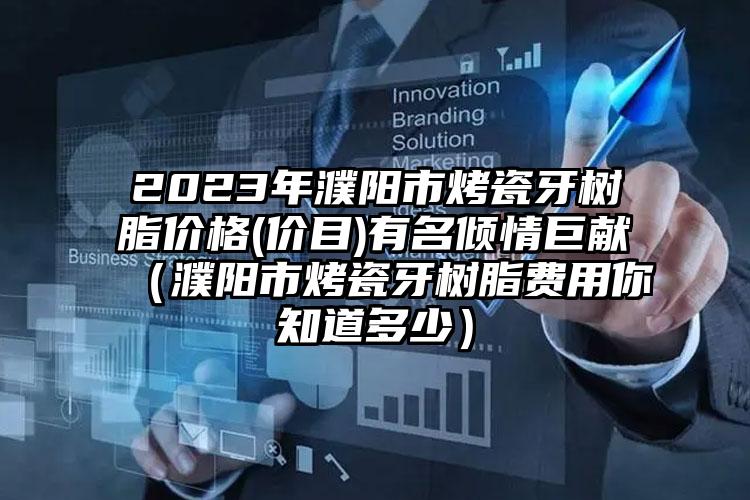 2023年濮阳市烤瓷牙树脂价格(价目)有名倾情巨献（濮阳市烤瓷牙树脂费用你知道多少）