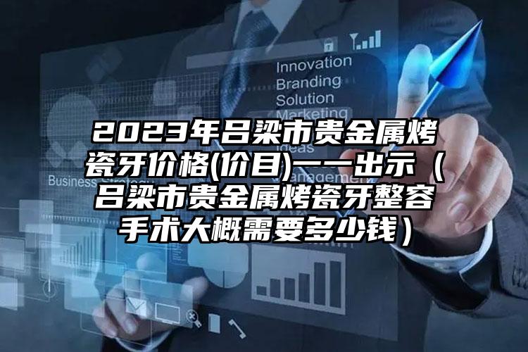 2023年吕梁市贵金属烤瓷牙价格(价目)一一出示（吕梁市贵金属烤瓷牙整容手术大概需要多少钱）