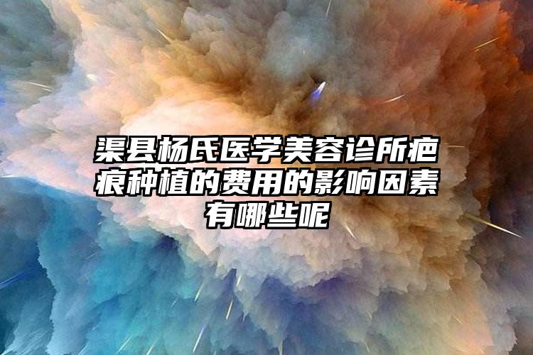 渠县杨氏医学美容诊所疤痕种植的费用的影响因素有哪些呢