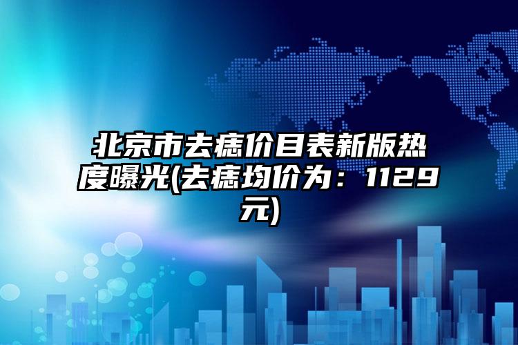 北京市去痣价目表新版热度曝光(去痣均价为：1129元)