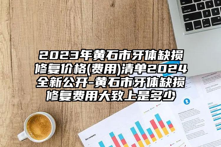 2023年黄石市牙体缺损修复价格(费用)清单2024全新公开-黄石市牙体缺损修复费用大致上是多少