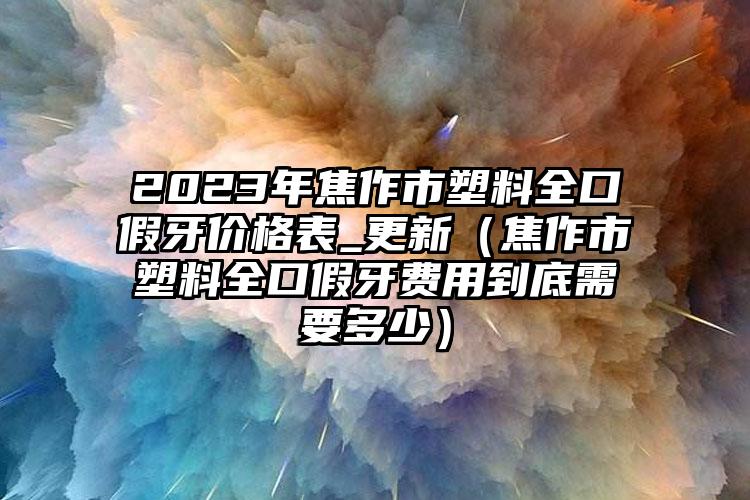 2023年焦作市塑料全口假牙价格表_更新（焦作市塑料全口假牙费用到底需要多少）