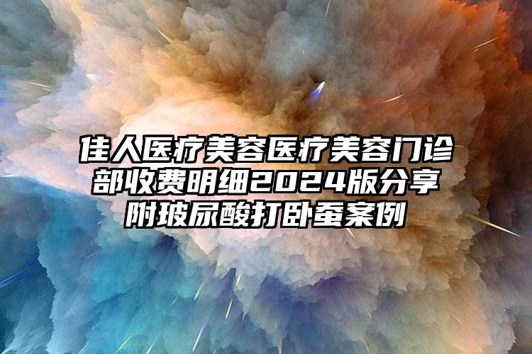 佳人医疗美容医疗美容门诊部收费明细2024版分享附玻尿酸打卧蚕案例