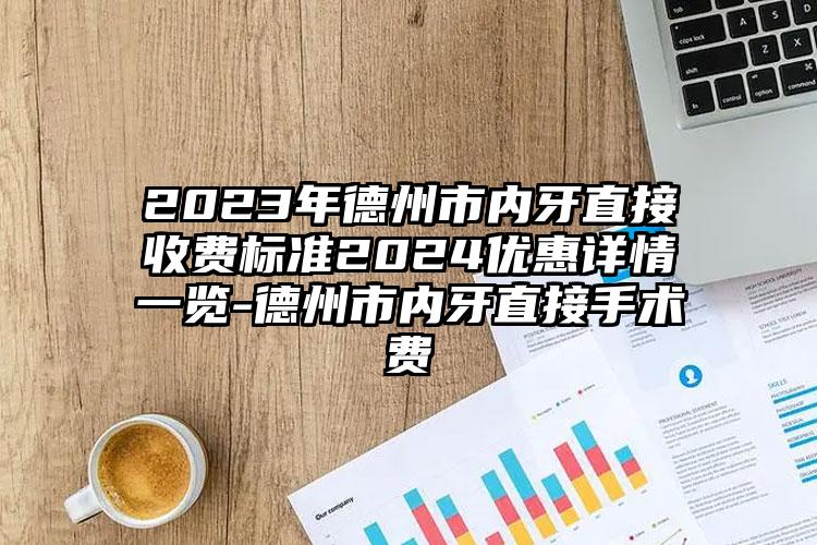 2023年德州市内牙直接收费标准2024优惠详情一览-德州市内牙直接手术费