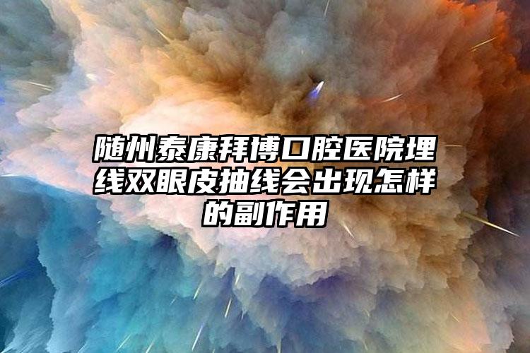 随州泰康拜博口腔医院埋线双眼皮抽线会出现怎样的副作用