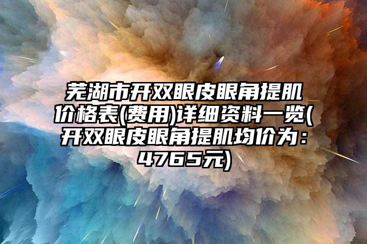 芜湖市开双眼皮眼角提肌价格表(费用)详细资料一览(开双眼皮眼角提肌均价为：4765元)