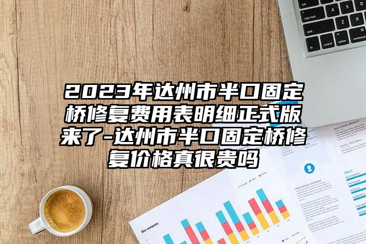 2023年达州市半口固定桥修复费用表明细正式版来了-达州市半口固定桥修复价格真很贵吗