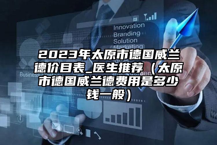 2023年太原市德国威兰德价目表_医生推荐（太原市德国威兰德费用是多少钱一般）