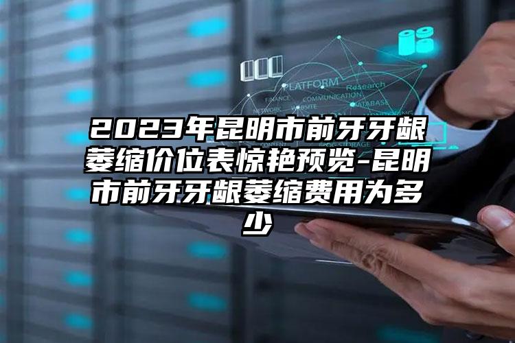 2023年昆明市前牙牙龈萎缩价位表惊艳预览-昆明市前牙牙龈萎缩费用为多少