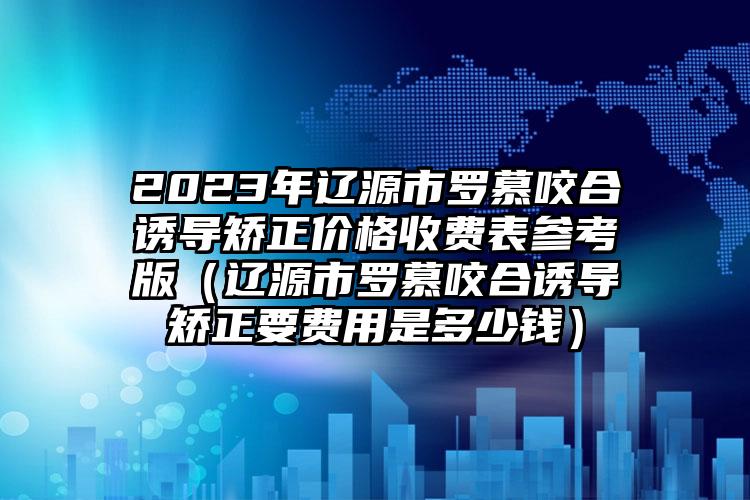 2023年辽源市罗慕咬合诱导矫正价格收费表参考版（辽源市罗慕咬合诱导矫正要费用是多少钱）