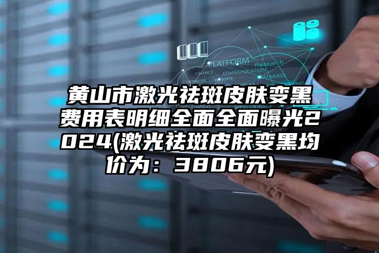 黄山市激光祛斑皮肤变黑费用表明细全面全面曝光2024(激光祛斑皮肤变黑均价为：3806元)