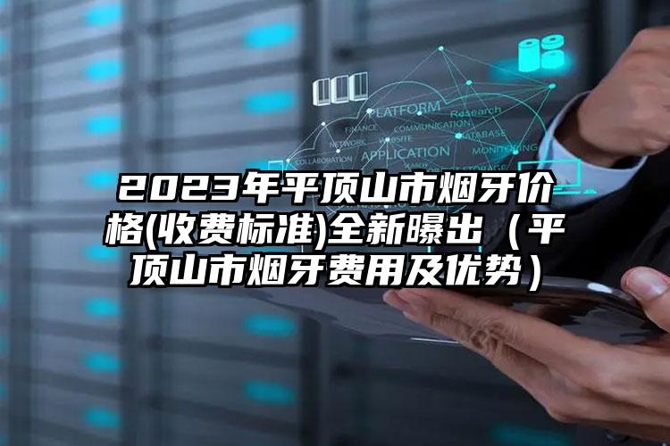 2023年平顶山市烟牙价格(收费标准)全新曝出（平顶山市烟牙费用及优势）