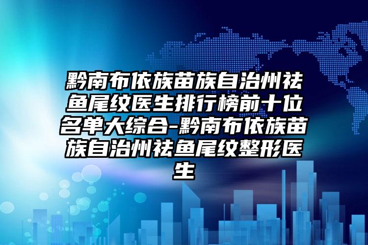 黔南布依族苗族自治州祛鱼尾纹医生排行榜前十位名单大综合-黔南布依族苗族自治州祛鱼尾纹整形医生