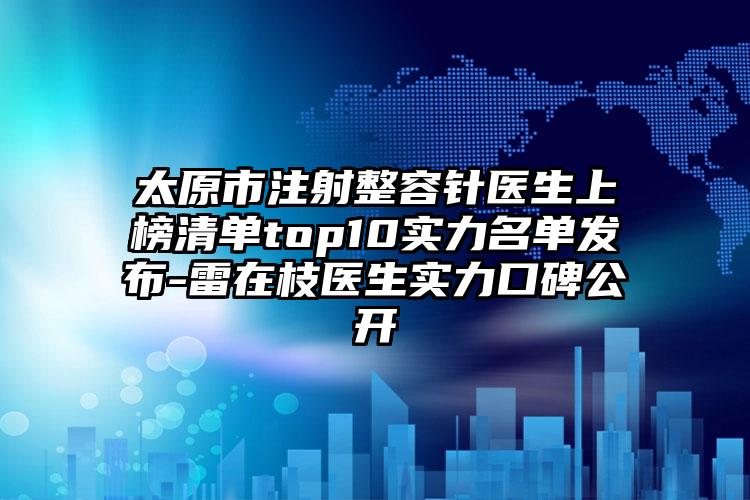 太原市注射整容针医生上榜清单top10实力名单发布-雷在枝医生实力口碑公开