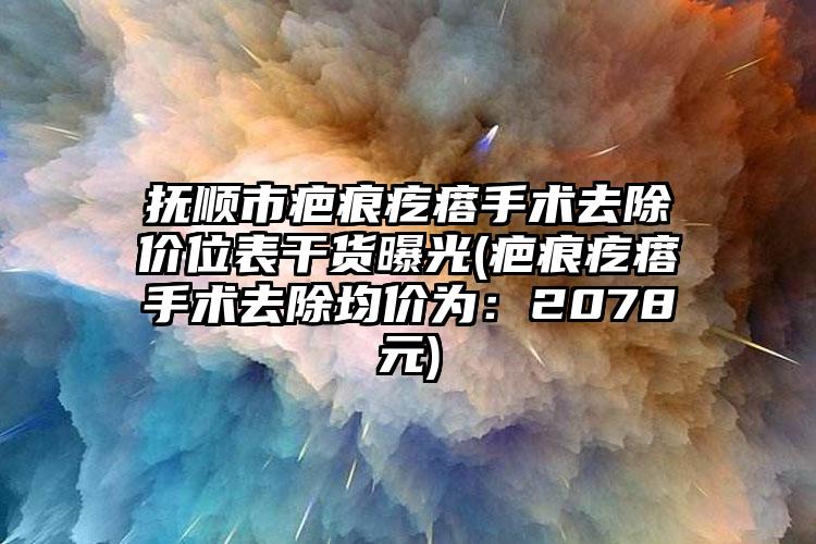 抚顺市疤痕疙瘩手术去除价位表干货曝光(疤痕疙瘩手术去除均价为：2078元)