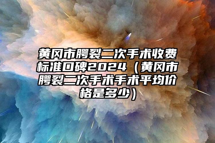 黄冈市腭裂二次手术收费标准口碑2024（黄冈市腭裂二次手术手术平均价格是多少）