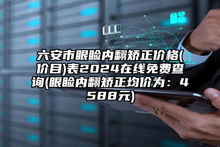 六安市眼睑内翻矫正价格(价目)表2024在线免费查询(眼睑内翻矫正均价为：4588元)