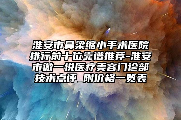 淮安市鼻梁缩小手术医院排行前十位靠谱推荐-淮安市微一悦医疗美容门诊部技术点评_附价格一览表