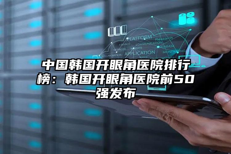 中国韩国开眼角医院排行榜：韩国开眼角医院前50强发布