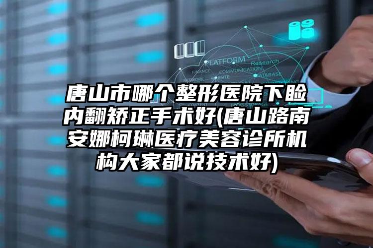 唐山市哪个整形医院下睑内翻矫正手术好(唐山路南安娜柯琳医疗美容诊所机构大家都说技术好)