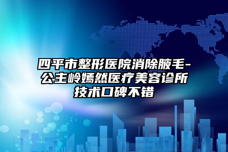 四平市整形医院消除腋毛-公主岭嫣然医疗美容诊所技术口碑不错