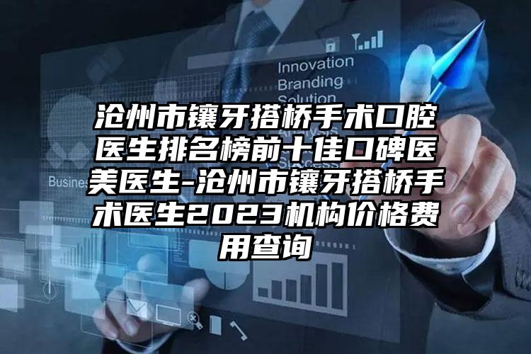 沧州市镶牙搭桥手术口腔医生排名榜前十佳口碑医美医生-沧州市镶牙搭桥手术医生2023机构价格费用查询