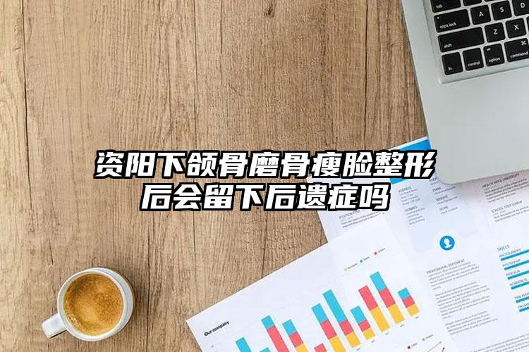 资阳下颌骨磨骨瘦脸整形后会留下后遗症吗