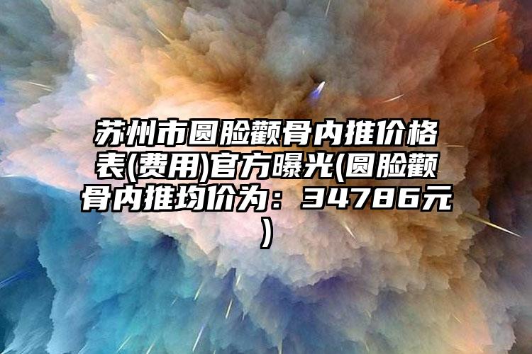 苏州市圆脸颧骨内推价格表(费用)官方曝光(圆脸颧骨内推均价为：34786元)