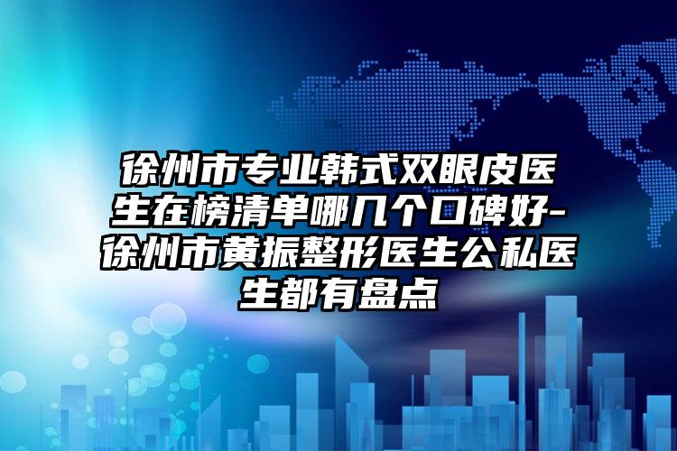 徐州市专业韩式双眼皮医生在榜清单哪几个口碑好-徐州市黄振整形医生公私医生都有盘点