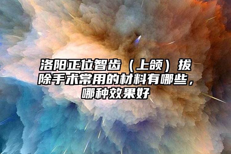 洛阳正位智齿（上颌）拔除手术常用的材料有哪些，哪种效果好