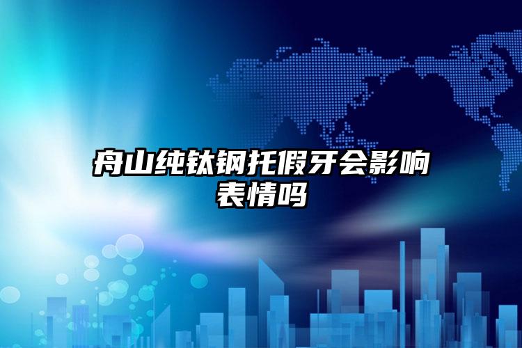 舟山纯钛钢托假牙会影响表情吗