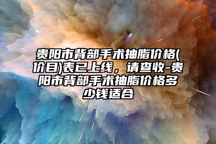 贵阳市背部手术抽脂价格(价目)表已上线，请查收-贵阳市背部手术抽脂价格多少钱适合