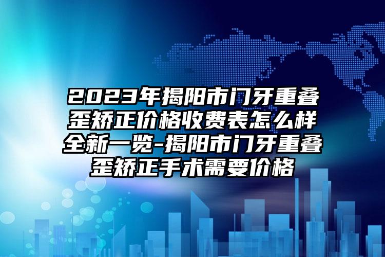 2023年揭阳市门牙重叠歪矫正价格收费表怎么样全新一览-揭阳市门牙重叠歪矫正手术需要价格