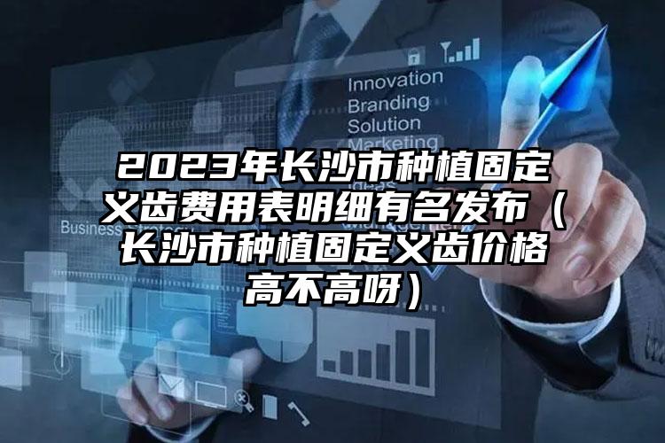 2023年长沙市种植固定义齿费用表明细有名发布（长沙市种植固定义齿价格高不高呀）