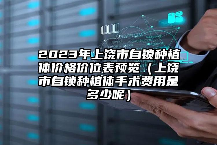 2023年上饶市自锁种植体价格价位表预览（上饶市自锁种植体手术费用是多少呢）