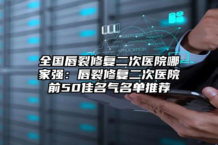 全国唇裂修复二次医院哪家强：唇裂修复二次医院前50佳名气名单推荐