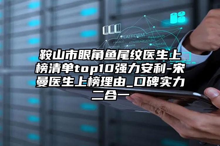 鞍山市眼角鱼尾纹医生上榜清单top10强力安利-宋曼医生上榜理由_口碑实力二合一