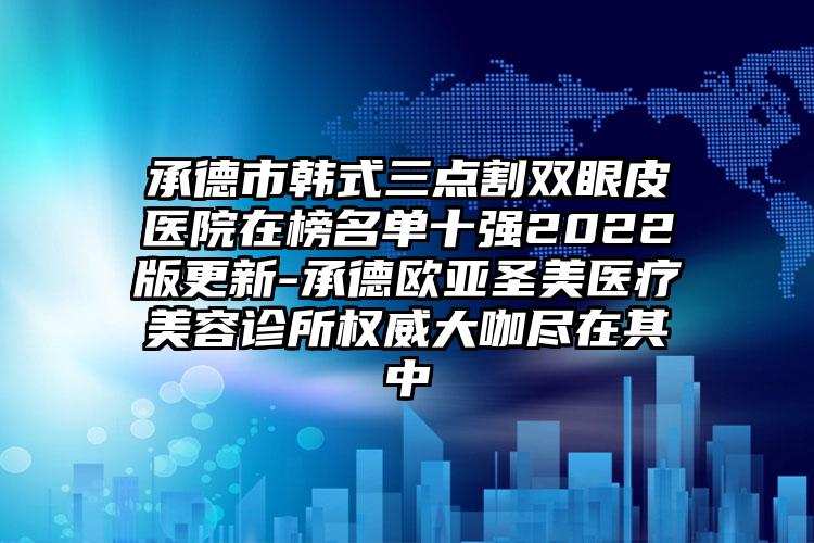 承德市韩式三点割双眼皮医院在榜名单十强2022版更新-承德欧亚圣美医疗美容诊所权威大咖尽在其中