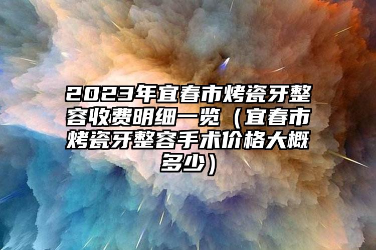 2023年宜春市烤瓷牙整容收费明细一览（宜春市烤瓷牙整容手术价格大概多少）